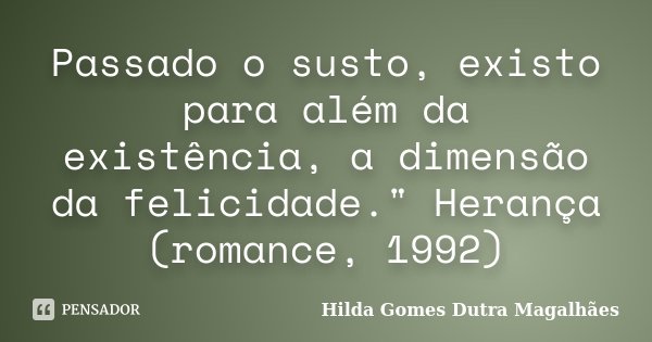 Passado o susto, existo para além da existência, a dimensão da felicidade." Herança (romance, 1992)... Frase de Hilda Gomes Dutra Magalhães.