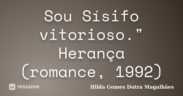 Sou Sísifo vitorioso." Herança (romance, 1992)... Frase de Hilda Gomes Dutra Magalhães.