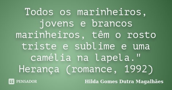 Todos os marinheiros, jovens e brancos marinheiros, têm o rosto triste e sublime e uma camélia na lapela." Herança (romance, 1992)... Frase de Hilda Gomes Dutra Magalhães.