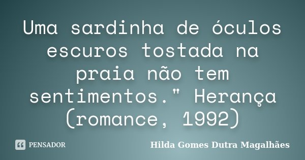 Uma sardinha de óculos escuros tostada na praia não tem sentimentos." Herança (romance, 1992)... Frase de Hilda Gomes Dutra Magalhães.