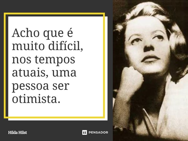 Acho que é muito difícil, nos tempos atuais, uma pessoa ser otimista.... Frase de Hilda Hilst.