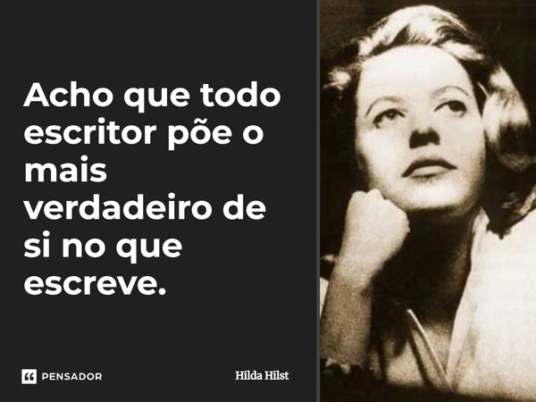 Acho que todo escritor põe o mais verdadeiro de si no que escreve.... Frase de Hilda Hilst.