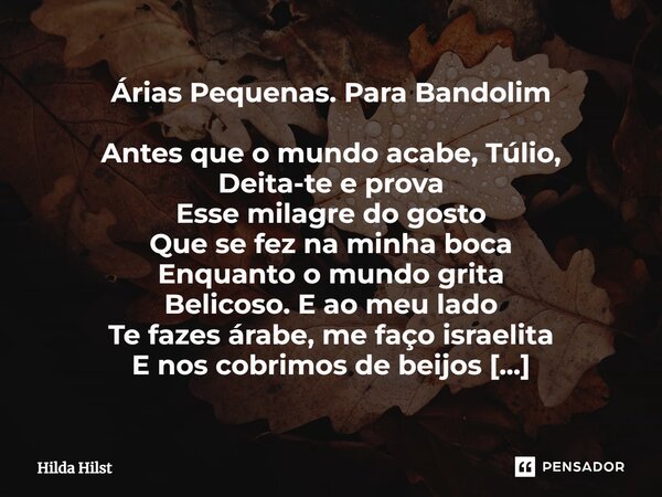 Árias Pequenas. Para Bandolim Antes que o mundo acabe, Túlio, Deita-te e prova Esse milagre do gosto Que se fez na minha boca Enquanto o mundo grita Belicoso. ... Frase de Hilda Hilst.