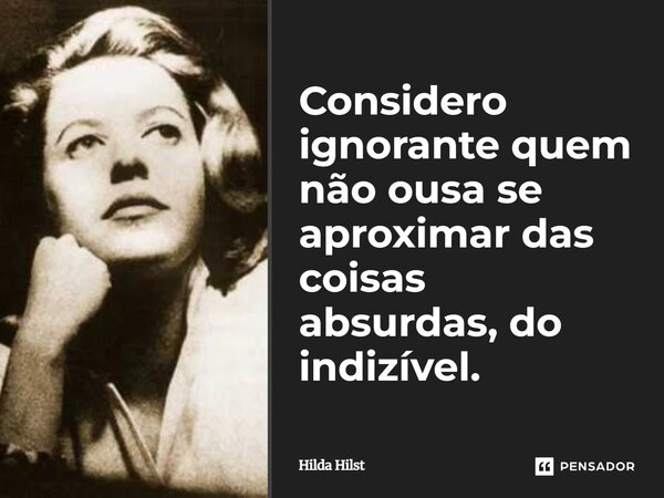 Considero ignorante quem não ousa se aproximar das coisas absurdas, do indizível.... Frase de Hilda Hilst.
