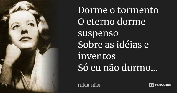 Dorme o tormento O eterno dorme suspenso Sobre as idéias e inventos Só eu não durmo...... Frase de Hilda Hilst.