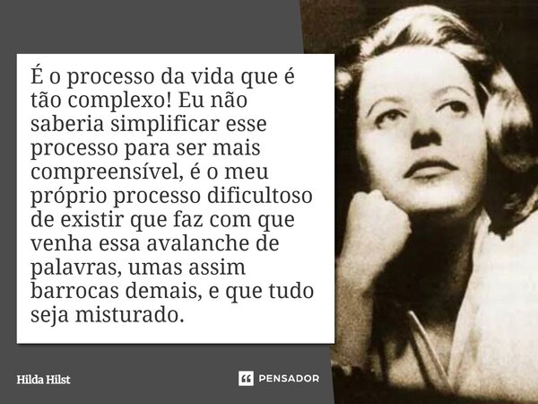 É o processo da vida que é tão complexo! Eu não saberia simplificar esse processo para ser mais compreensível, é o meu próprio processo dificultoso de existir ... Frase de Hilda Hilst.