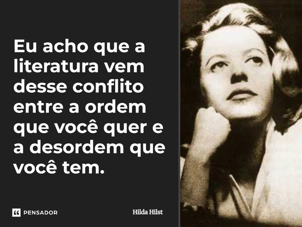 Eu acho que a literatura vem desse conflito entre a ordem que você quer e a desordem que você tem.... Frase de Hilda Hilst.