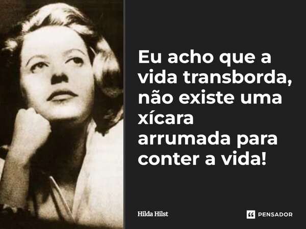 Eu acho que a vida transborda, não existe uma xícara arrumada para conter a vida!... Frase de Hilda Hilst.