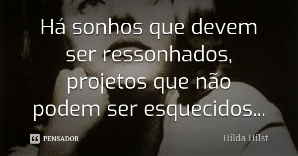 Há sonhos que devem ser ressonhados, projetos que não podem ser esquecidos...... Frase de Hilda Hilst.