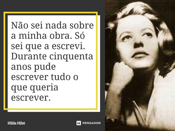 Não sei nada sobre a minha obra. Só sei que a escrevi. Durante cinquenta anos pude escrever tudo o que queria escrever.... Frase de Hilda Hilst.
