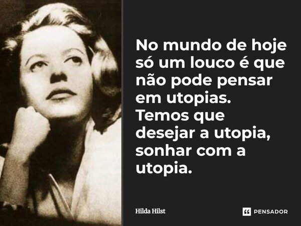 No mundo de hoje só um louco é que não pode pensar em utopias. Temos que desejar a utopia, sonhar com a utopia.... Frase de Hilda Hilst.