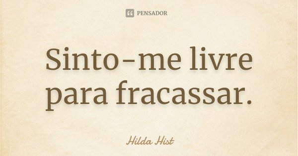 Sinto-me livre para fracassar.... Frase de Hilda Hist.