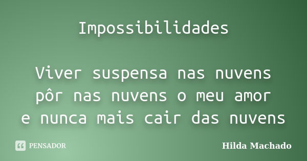 Impossibilidades Viver suspensa nas nuvens pôr nas nuvens o meu amor e nunca mais cair das nuvens... Frase de Hilda Machado.