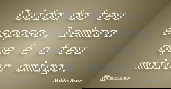 Cuida do teu esposo, lembra que é o teu maior amigo.... Frase de Hilda Roxo.