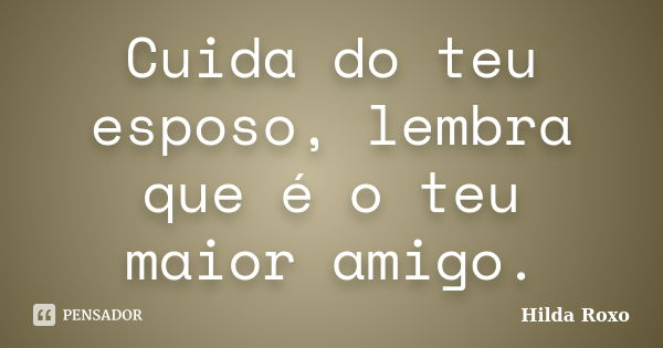 Cuida do teu esposo, lembra que é o teu maior amigo.... Frase de Hilda Roxo.