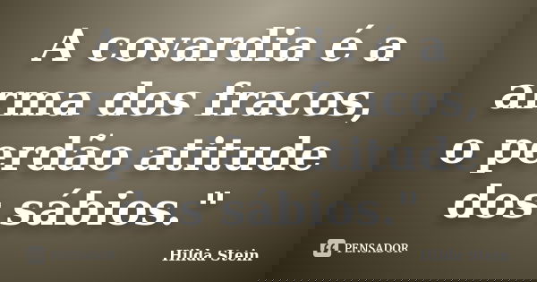 A covardia é a arma dos fracos, o perdão atitude dos sábios."... Frase de Hilda Stein.