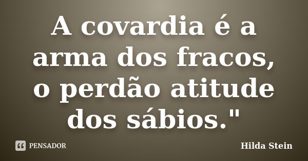 A covardia é a arma dos fracos, o perdão atitude dos sábios."... Frase de Hilda Stein.