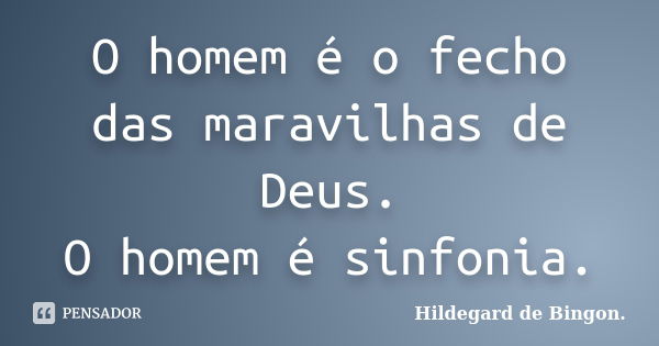 O homem é o fecho das maravilhas de Deus. O homem é sinfonia.... Frase de Hildegard de Bingon..