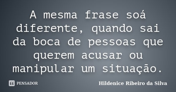 A mesma frase soá diferente, quando sai da boca de pessoas que querem acusar ou manipular um situação.... Frase de Hildenice Ribeiro da Silva.