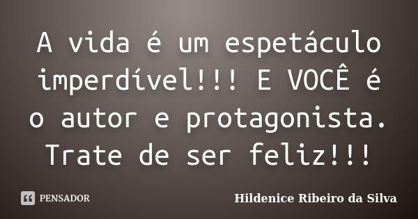 A vida é um espetáculo imperdível!!! E VOCÊ é o autor e protagonista. Trate de ser feliz!!!... Frase de Hildenice Ribeiro da Silva.