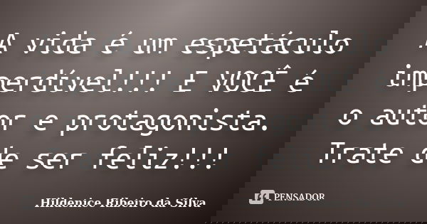 A vida é um espetáculo imperdível!!! E VOCÊ é o autor e protagonista. Trate de ser feliz!!!... Frase de Hildenice Ribeiro da Silva.
