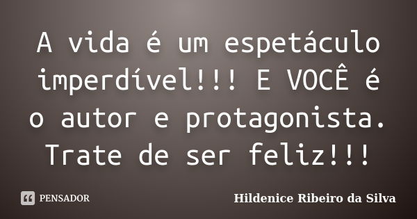 A vida é um espetáculo imperdível!!! E VOCÊ é o autor e protagonista. Trate de ser feliz!!!... Frase de Hildenice Ribeiro da Silva.