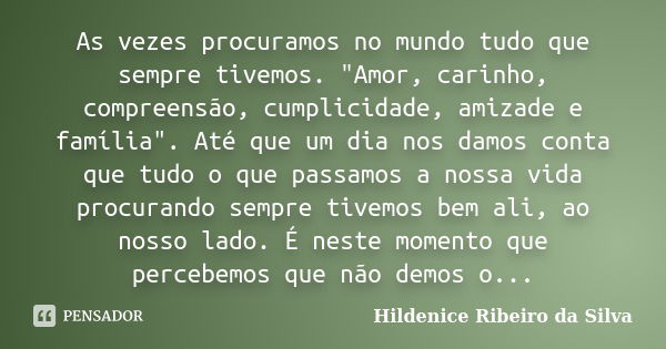 As vezes procuramos no mundo tudo que sempre tivemos. "Amor, carinho, compreensão, cumplicidade, amizade e família". Até que um dia nos damos conta qu... Frase de Hildenice Ribeiro da Silva.