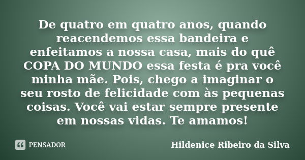 De quatro em quatro anos, quando reacendemos essa bandeira e enfeitamos a nossa casa, mais do quê COPA DO MUNDO essa festa é pra você minha mãe. Pois, chego a i... Frase de Hildenice Ribeiro da Silva.