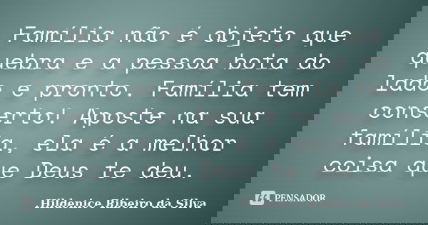 Família não é objeto que quebra e a pessoa bota do lado e pronto. Família tem conserto! Aposte na sua família, ela é a melhor coisa que Deus te deu.... Frase de Hildenice Ribeiro da Silva.
