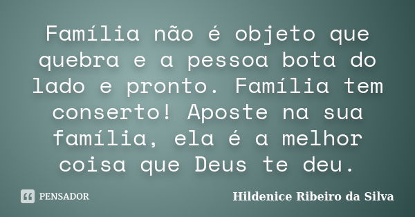 Família não é objeto que quebra e a pessoa bota do lado e pronto. Família tem conserto! Aposte na sua família, ela é a melhor coisa que Deus te deu.... Frase de Hildenice Ribeiro da Silva.