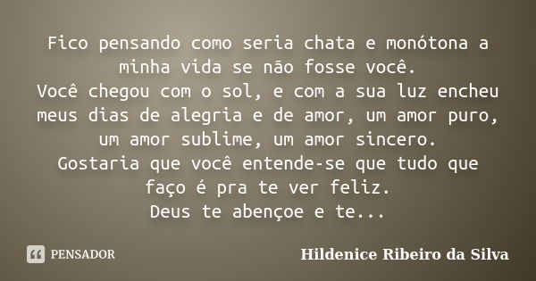 Fico pensando como seria chata e monótona a minha vida se não fosse você. Você chegou com o sol, e com a sua luz encheu meus dias de alegria e de amor, um amor ... Frase de Hildenice Ribeiro da Silva.