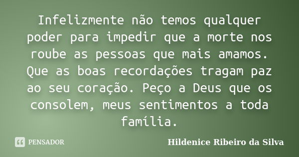 Infelizmente não temos qualquer poder para impedir que a morte nos roube as pessoas que mais amamos. Que as boas recordações tragam paz ao seu coração. Peço a D... Frase de Hildenice Ribeiro da Silva.