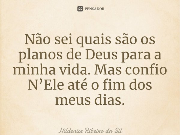 ⁠Não sei quais são os planos de Deus para a minha vida. Mas confio N’Ele até o fim dos meus dias.... Frase de Hildenice Ribeiro da Silva.