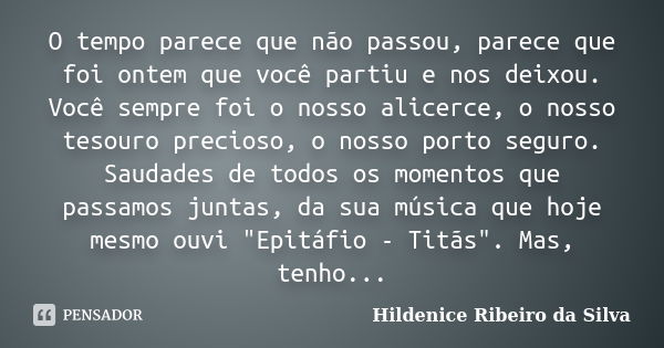 O tempo parece que não passou, parece que foi ontem que você partiu e nos deixou. Você sempre foi o nosso alicerce, o nosso tesouro precioso, o nosso porto segu... Frase de Hildenice Ribeiro da Silva.