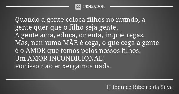 Quando a gente coloca filhos no mundo, a gente quer que o filho seja gente. A gente ama, educa, orienta, impõe regas. Mas, nenhuma MÃE é cega, o que cega a gent... Frase de Hildenice Ribeiro da Silva.