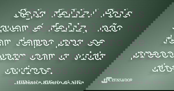 Seja feliz! Pois quem é feliz, não tem tempo pra se preocupar com a vida dos outros.... Frase de Hildenice Ribeiro da Silva.