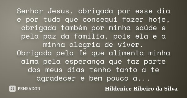 Senhor Jesus, obrigada por esse dia e por tudo que consegui fazer hoje, obrigada também por minha saúde e pela paz da família, pois ela e a minha alegria de viv... Frase de Hildenice Ribeiro da Silva.