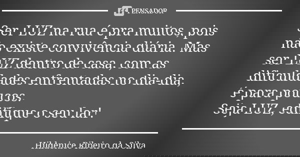 Ser LUZ na rua é pra muitos, pois não existe convivência diária. Mas ser LUZ dentro de casa, com as dificuldades enfrentadas no dia-dia, é para poucos. Seja LUZ... Frase de Hildenice Ribeiro da Silva.