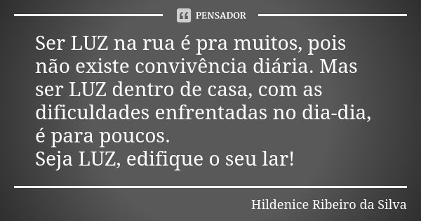 Ser LUZ na rua é pra muitos, pois não existe convivência diária. Mas ser LUZ dentro de casa, com as dificuldades enfrentadas no dia-dia, é para poucos. Seja LUZ... Frase de Hildenice Ribeiro da Silva.