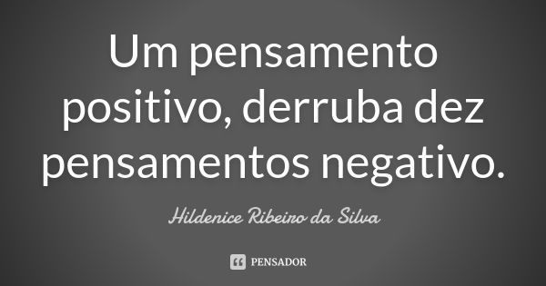 Um pensamento positivo, derruba dez pensamentos negativo.... Frase de Hildenice Ribeiro da Silva.