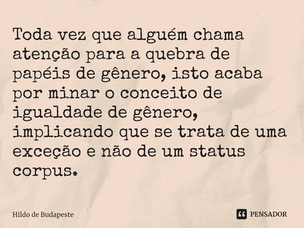 ⁠Toda vez que alguém chama atenção para a quebra de papéis de gênero, isto acaba por minar o conceito de igualdade de gênero, implicando que se trata de uma exc... Frase de Hildo de Budapeste.