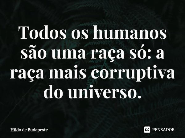 Todos os humanos são uma raça só: a raça mais corruptiva do universo.⁠... Frase de Hildo de Budapeste.