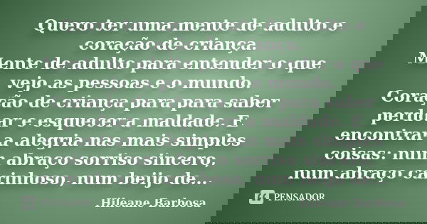 Quero ter uma mente de adulto e coração de criança. Mente de adulto para entender o que vejo as pessoas e o mundo. Coração de criança para para saber perdoar e ... Frase de Hileane Barbosa.