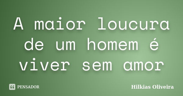 A maior loucura de um homem é viver sem amor... Frase de Hilkias oliveira.