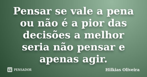 Pensar se vale a pena ou não é a pior das decisões a melhor seria não pensar e apenas agir.... Frase de Hilkias Oliveira.