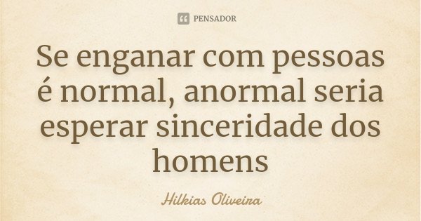 Se enganar com pessoas é normal, anormal seria esperar sinceridade dos homens... Frase de Hilkias Oliveira.