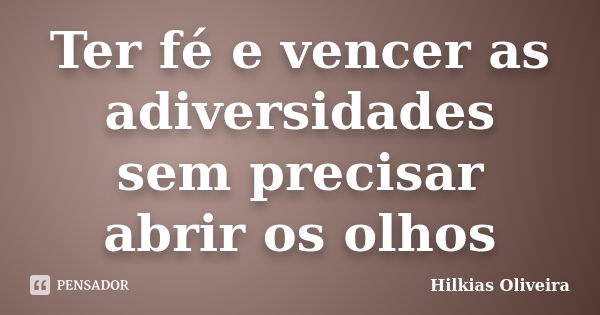 Ter fé e vencer as adiversidades sem precisar abrir os olhos... Frase de Hilkias Oliveira.