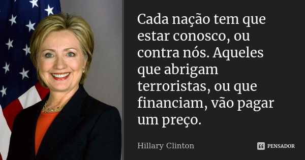 Cada nação tem que estar conosco, ou contra nós. Aqueles que abrigam terroristas, ou que financiam, vão pagar um preço.... Frase de Hillary Clinton.