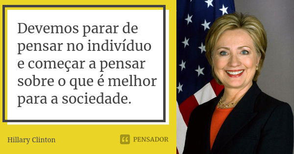 Devemos parar de pensar no indivíduo e começar a pensar sobre o que é melhor para a sociedade.... Frase de Hillary Clinton.