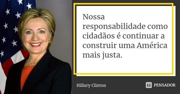 Nossa responsabilidade como cidadãos é continuar a construir uma América mais justa.... Frase de Hillary Clinton.